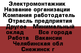 Электромонтажник › Название организации ­ Компания-работодатель › Отрасль предприятия ­ Другое › Минимальный оклад ­ 1 - Все города Работа » Вакансии   . Челябинская обл.,Снежинск г.